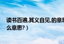 读书百遍,其义自见,的意思（言读书百遍其义自见这句话什么意思?）