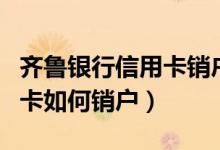齐鲁银行信用卡销户怎么办理（齐鲁银行信用卡如何销户）