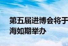 第五届进博会将于今年11月5日至10日在上海如期举办