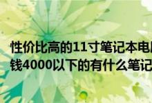 性价比高的11寸笔记本电脑（我想买台11寸左右的笔记本价钱4000以下的有什么笔记本推荐）