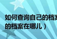 如何查询自己的档案去哪里了（如何查询自己的档案在哪儿）