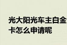 光大阳光车主白金卡怎么样 光大信用卡车主卡怎么申请呢