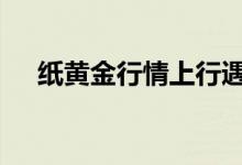 纸黄金行情上行遇阻 避险情绪提振美元
