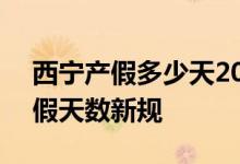 西宁产假多少天2022年新规 附2022西宁产假天数新规 
