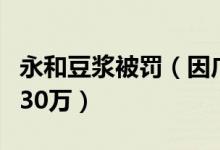 永和豆浆被罚（因广告宣传涉嫌概念误导处罚30万）