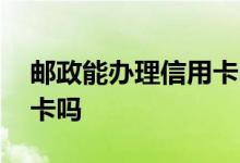 邮政能办理信用卡吗 邮政周末可以办理信用卡吗