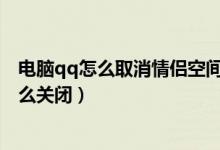 电脑qq怎么取消情侣空间（电脑上的QQ空间的情侣空间怎么关闭）