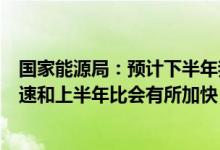 国家能源局：预计下半年我国能源消费仍将保持增长态势增速和上半年比会有所加快