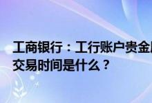 工商银行：工行账户贵金属先买后卖的柜台和电子银行渠道交易时间是什么？