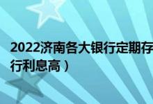 2022济南各大银行定期存款利率多少（存一万元定期哪个银行利息高）