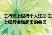 工行网上银行个人注册 工商银行：如何注册成为工行个人网上银行金融超市的会员