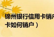 锦州银行信用卡销户怎么办理（锦州银行信用卡如何销户）