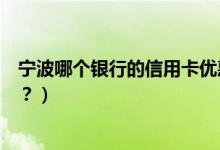 宁波哪个银行的信用卡优惠多（宁波银行信用卡有哪些优惠？）