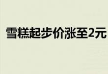 雪糕起步价涨至2元（最贵的高达六十几元）