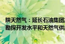 陕天然气：延长石油集团产能增能建设完成将提升延长系统勘探开发水平和天然气供应能力