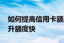 如何提高信用卡额度呢 谁知道信用卡怎么提升额度快