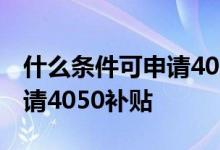 什么条件可申请4050农村户口 什么条件可申请4050补贴