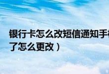 银行卡怎么改短信通知手机号（银行卡手机短信提醒号码换了怎么更改）