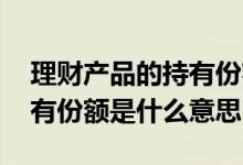 理财产品的持有份额是什么意思 购买理财持有份额是什么意思