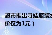 超市推出寻娃瓶装水（印上失踪儿童的信息售价仅为1元）