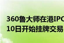 360鲁大师在港IPO什么时候上市（预计10月10日开始挂牌交易）