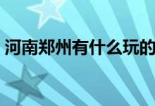 河南郑州有什么玩的（河南郑州有什么特产）