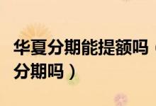 华夏分期能提额吗（华夏银行信用卡提现可以分期吗）