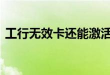 工行无效卡还能激活吗 工行无效卡怎么处理