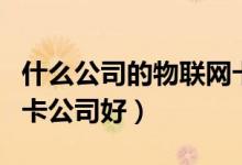 什么公司的物联网卡可靠（现在有哪些物联网卡公司好）