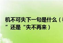 机不可失下一句是什么（机不可失”的下一句是“时不再来”还是“失不再来）