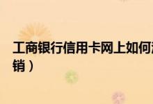 工商银行信用卡网上如何注销（工商银行信用卡网上如何注销）