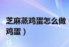 芝麻蒸鸡蛋怎么做（我们要如何制作芝麻油蒸鸡蛋）