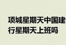 项城星期天中国建设银行上班吗 中国建设银行星期天上班吗
