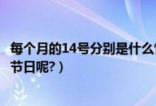 每个月的14号分别是什么情人节（每个月的14号分别是什么节日呢?）