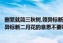 删繁就简三秋树,领异标新二月花出自哪（删繁就简三秋树领异标新二月花的意思不要哄苕）