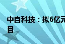 中自科技：拟6亿元投建中自碳谷产业基地项目