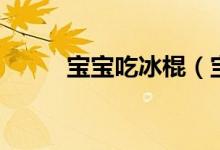 宝宝吃冰棍（宝妈们敢吃冰棍么）