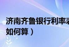 济南齐鲁银行利率表（齐鲁银行信用卡的利息如何算）