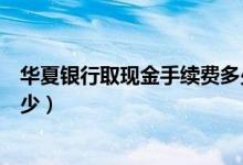 华夏银行取现金手续费多少（华夏银行信用卡取现利息是多少）