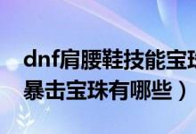dnf肩腰鞋技能宝珠（dnf魔神头肩鞋子腰带暴击宝珠有哪些）