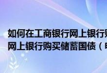 如何在工商银行网上银行购买国债 工商银行：通过工行个人网上银行购买储蓄国债（电子式）有何时间限制