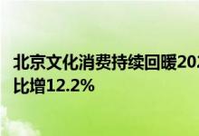 北京文化消费持续回暖2021年居民人均文化娱乐消费支出同比增12.2%