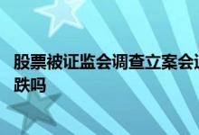 股票被证监会调查立案会退市吗 股票被证监会调查立案会暴跌吗