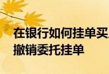 在银行如何挂单买入纸白银 工行纸白银怎么撤销委托挂单
