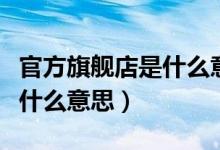 官方旗舰店是什么意思指什么（官方旗舰店是什么意思）