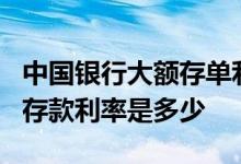 中国银行大额存单利率表2022_中国银行各地存款利率是多少