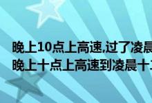 晚上10点上高速,过了凌晨0点后还收过路费吗（五一前一天晚上十点上高速到凌晨十二点下高速还要过路费吗?）