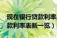 现在银行贷款利率是多少（2022各大银行贷款利率表新一览）