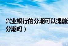 兴业银行的分期可以提前还款吗（兴业银行信用卡提现可以分期吗）