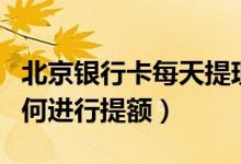 北京银行卡每天提现额度（北京银行信用卡如何进行提额）